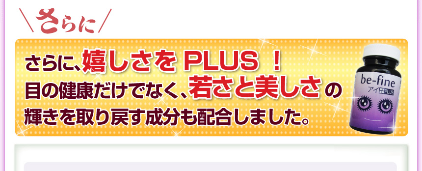 さらに嬉しさをＰＬＵＳ！ 目の健康だけでなく、若さと美しさの輝きを取り戻す成分も配合しました。 