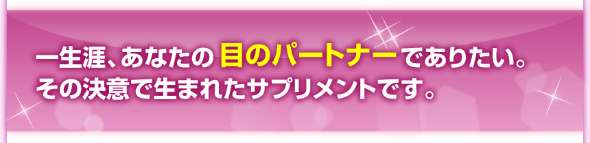 一生涯、あなたの目のパートナーでありたい。その決意で生まれたサプリメントです。