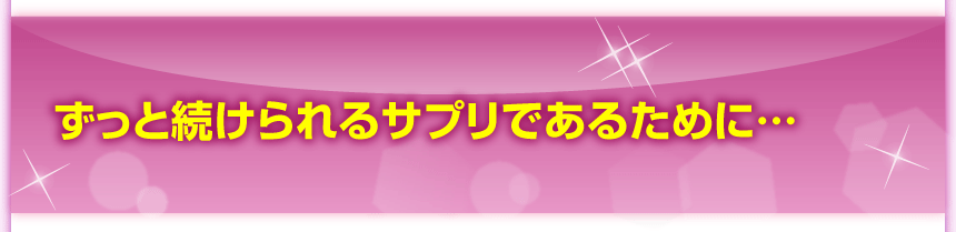 ずっと続けられるサプリであるために…