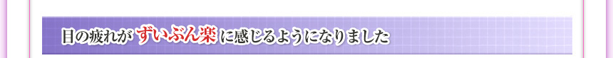 目の疲れがずいぶん楽に感じるようになりました