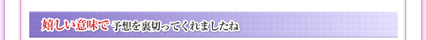 嬉しい意味で予想を裏切ってくれましたね