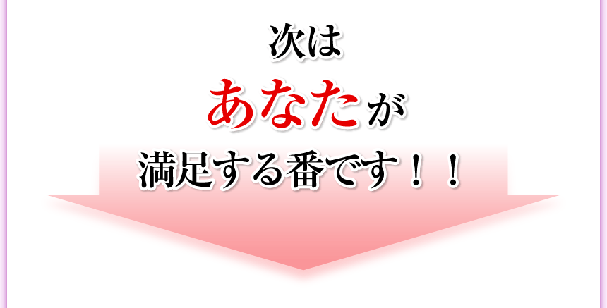 次はあなたが満足する番です！！