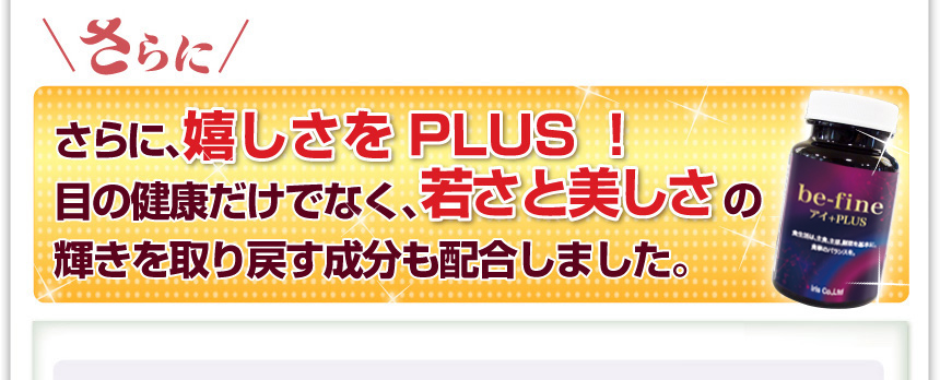さらに嬉しさをＰＬＵＳ！ 目の健康だけでなく、若さと美しさの輝きを取り戻す成分も配合しました。 